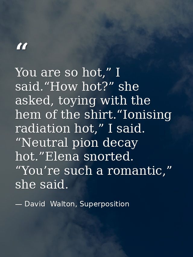 You are so hot,” I said.“How hot?” she asked, toying with the hem of the shirt.“Ionising radiation hot,” I said. “Neutra — David  Walton, Superposition