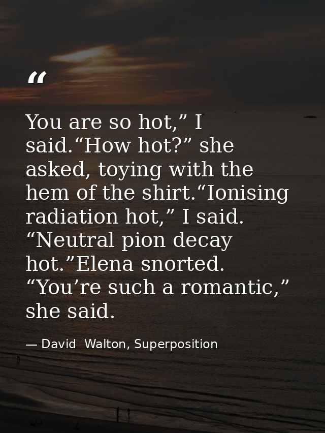 You are so hot,” I said.“How hot?” she asked, toying with the hem of the shirt.“Ionising radiation hot,” I said. “Neutra — David  Walton, Superposition