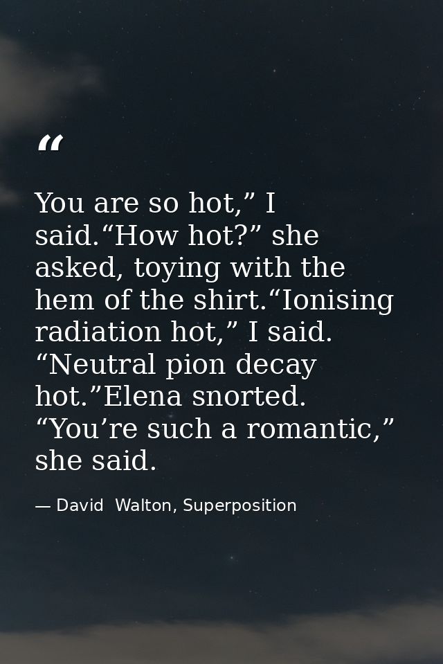 You are so hot,” I said.“How hot?” she asked, toying with the hem of the shirt.“Ionising radiation hot,” I said. “Neutra — David  Walton, Superposition