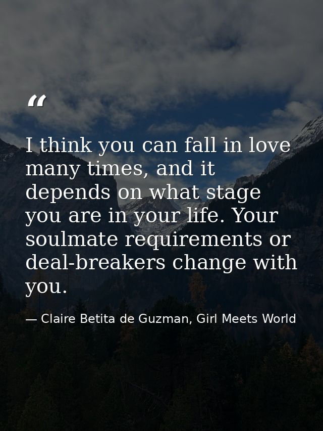 I think you can fall in love many times, and it depends on what stage you are in your life. Your soulmate requirements o — Claire Betita de Guzman, Girl Meets World