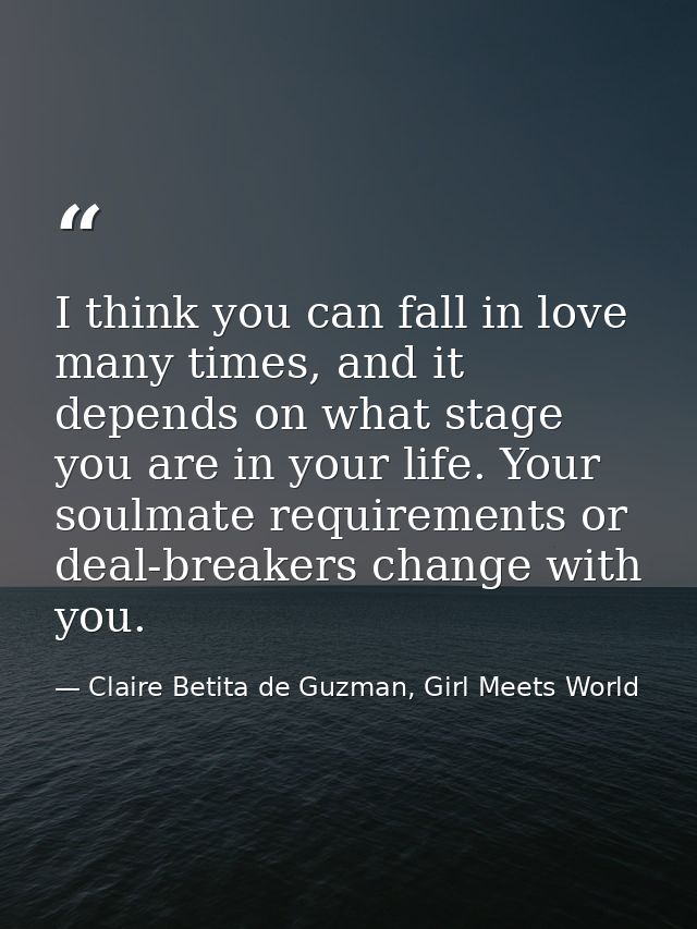 I think you can fall in love many times, and it depends on what stage you are in your life. Your soulmate requirements o — Claire Betita de Guzman, Girl Meets World