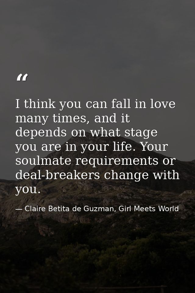 I think you can fall in love many times, and it depends on what stage you are in your life. Your soulmate requirements o — Claire Betita de Guzman, Girl Meets World