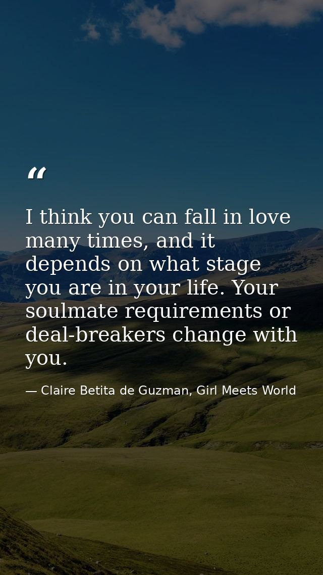 I think you can fall in love many times, and it depends on what stage you are in your life. Your soulmate requirements o — Claire Betita de Guzman, Girl Meets World