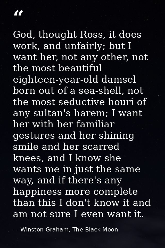God, thought Ross, it does work, and unfairly; but I want her, not any other, not the most beautiful eighteen-year-old d — Winston Graham, The Black Moon