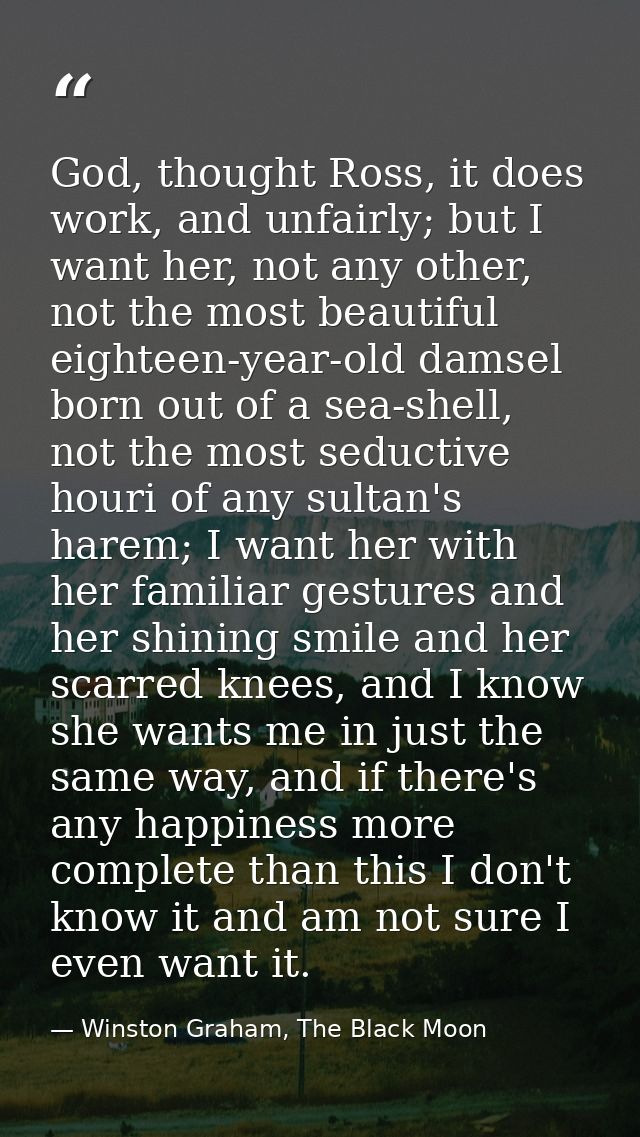 God, thought Ross, it does work, and unfairly; but I want her, not any other, not the most beautiful eighteen-year-old d — Winston Graham, The Black Moon