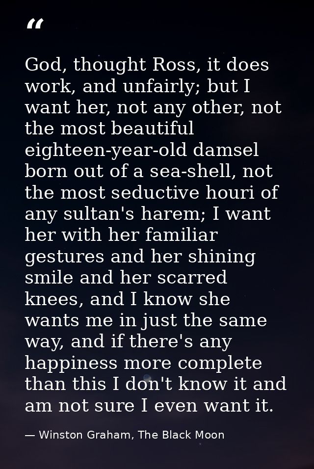 God, thought Ross, it does work, and unfairly; but I want her, not any other, not the most beautiful eighteen-year-old d — Winston Graham, The Black Moon