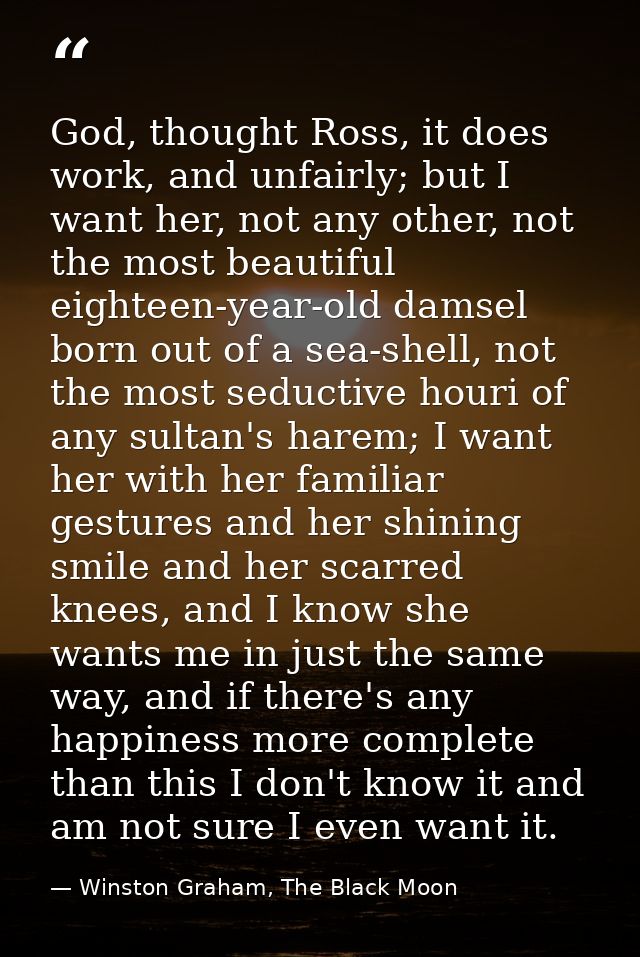 God, thought Ross, it does work, and unfairly; but I want her, not any other, not the most beautiful eighteen-year-old d — Winston Graham, The Black Moon