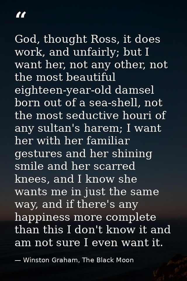 God, thought Ross, it does work, and unfairly; but I want her, not any other, not the most beautiful eighteen-year-old d — Winston Graham, The Black Moon