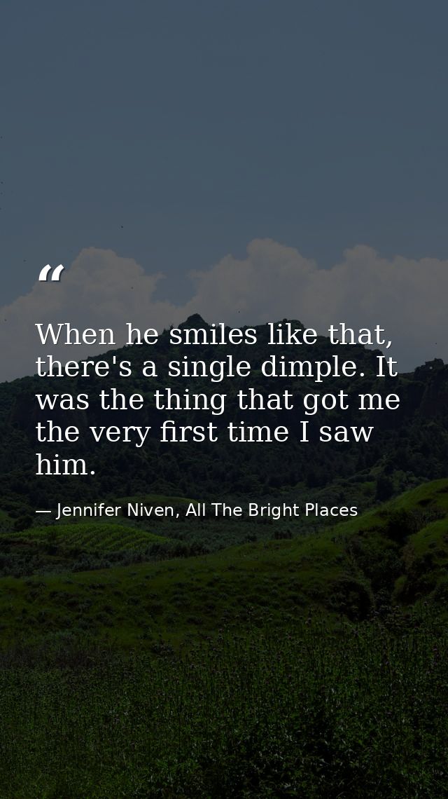 When he smiles like that, there's a single dimple. It was the thing that got me the very first time I saw him. — Jennifer Niven, All The Bright Places