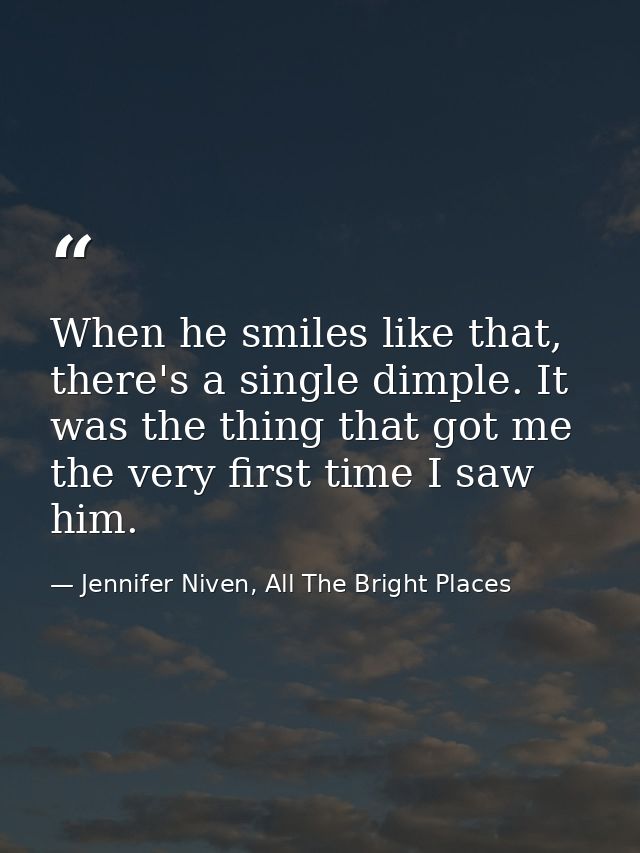 When he smiles like that, there's a single dimple. It was the thing that got me the very first time I saw him. — Jennifer Niven, All The Bright Places