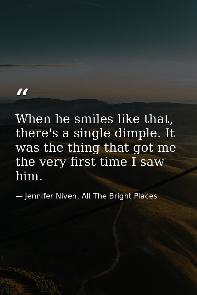 When he smiles like that, there's a single dimple. It was the thing that got me the very first time I saw him. — Jennifer Niven, All The Bright Places