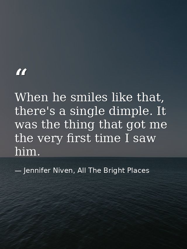 When he smiles like that, there's a single dimple. It was the thing that got me the very first time I saw him. — Jennifer Niven, All The Bright Places