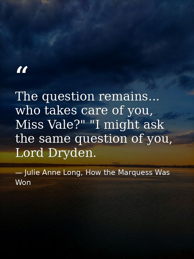 The question remains... who takes care of you, Miss Vale?" "I might ask the same question of you, Lord Dryden. — Julie Anne Long, How the Marquess Was Won