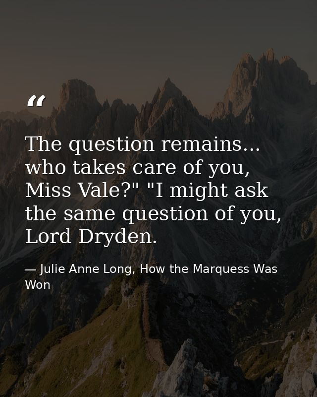 The question remains... who takes care of you, Miss Vale?" "I might ask the same question of you, Lord Dryden. — Julie Anne Long, How the Marquess Was Won