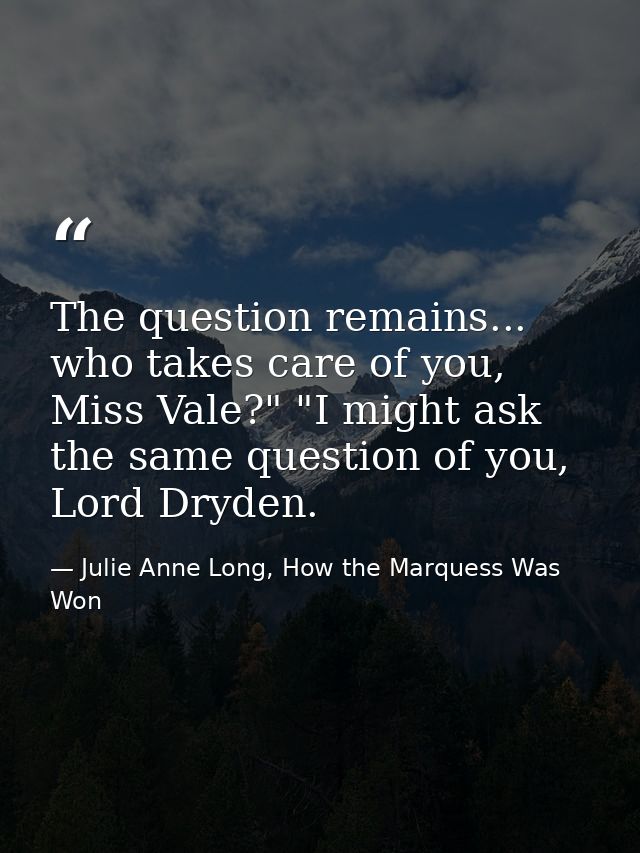 The question remains... who takes care of you, Miss Vale?" "I might ask the same question of you, Lord Dryden. — Julie Anne Long, How the Marquess Was Won