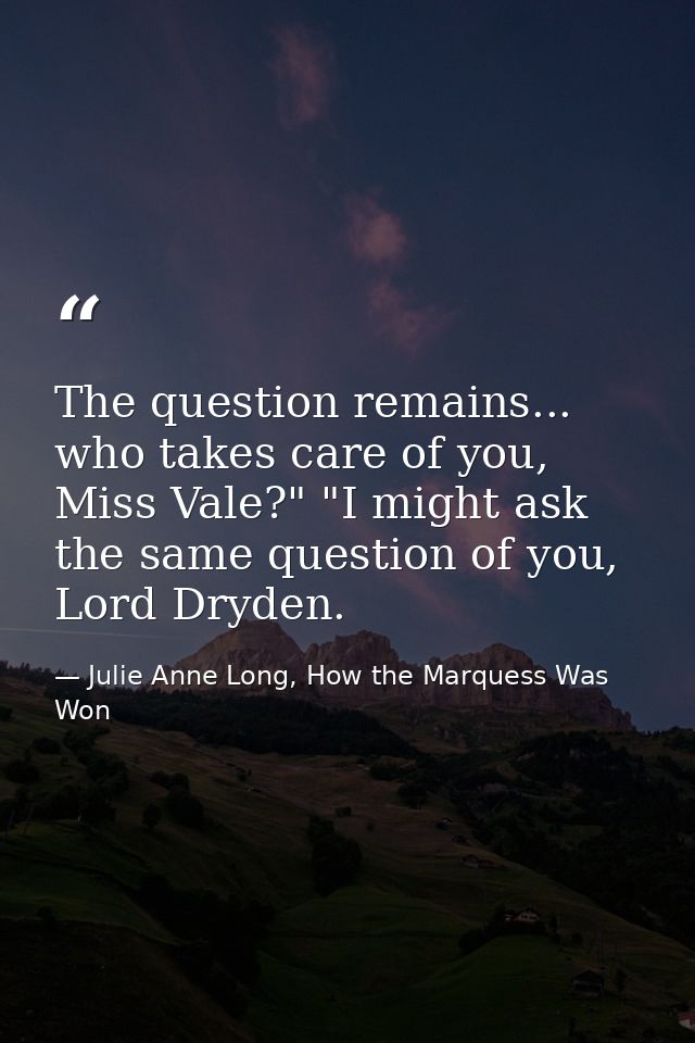 The question remains... who takes care of you, Miss Vale?" "I might ask the same question of you, Lord Dryden. — Julie Anne Long, How the Marquess Was Won