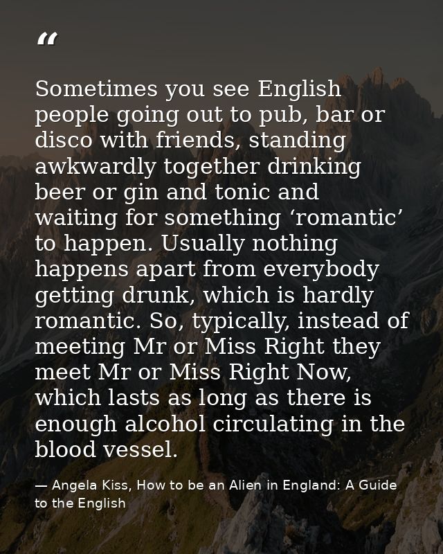 Sometimes you see English people going out to pub, bar or disco with friends, standing awkwardly together drinking beer  — Angela Kiss, How to be an Alien in England: A Guide to the English