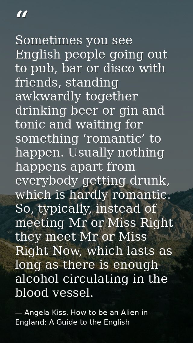 Sometimes you see English people going out to pub, bar or disco with friends, standing awkwardly together drinking beer  — Angela Kiss, How to be an Alien in England: A Guide to the English