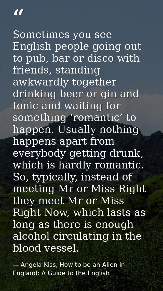 Sometimes you see English people going out to pub, bar or disco with friends, standing awkwardly together drinking beer  — Angela Kiss, How to be an Alien in England: A Guide to the English