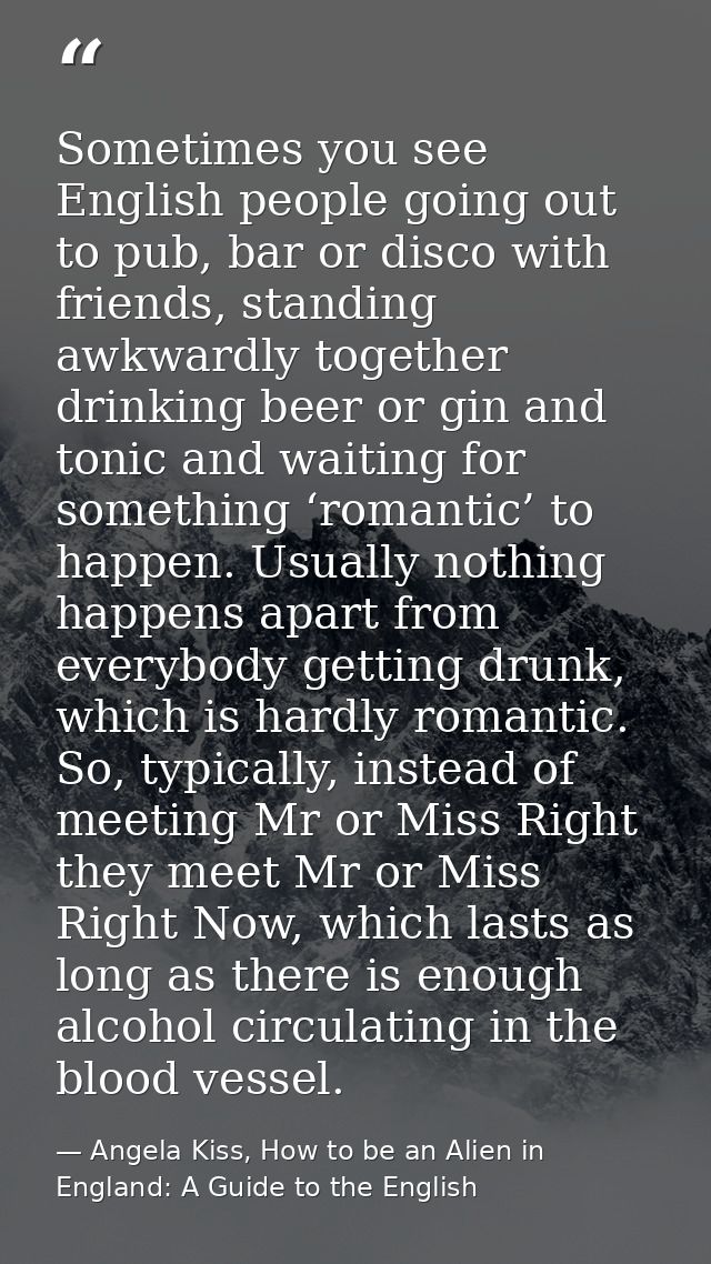 Sometimes you see English people going out to pub, bar or disco with friends, standing awkwardly together drinking beer  — Angela Kiss, How to be an Alien in England: A Guide to the English