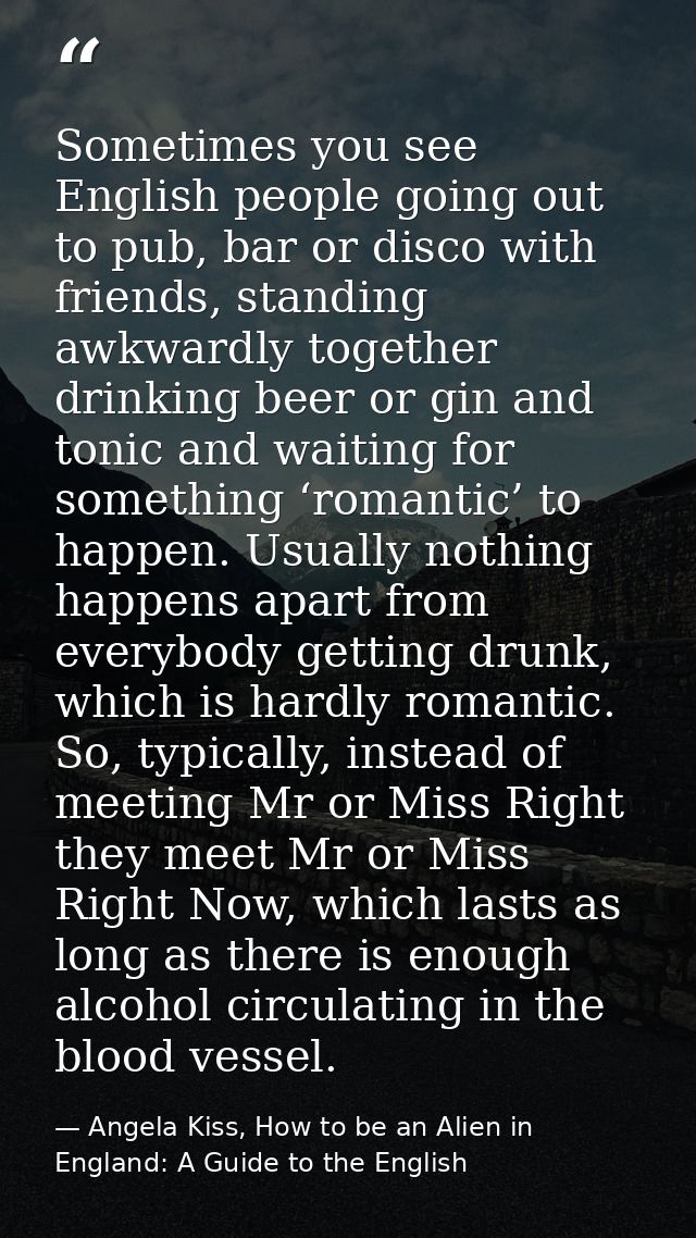 Sometimes you see English people going out to pub, bar or disco with friends, standing awkwardly together drinking beer  — Angela Kiss, How to be an Alien in England: A Guide to the English