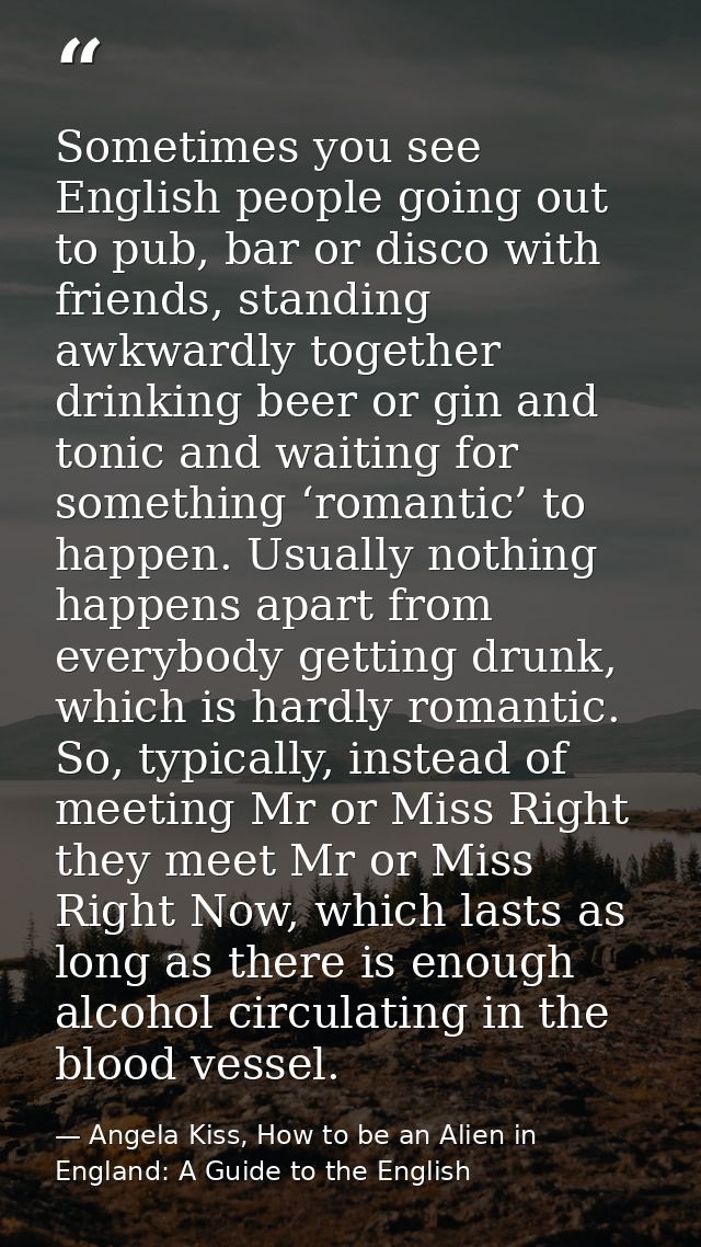 Sometimes you see English people going out to pub, bar or disco with friends, standing awkwardly together drinking beer  — Angela Kiss, How to be an Alien in England: A Guide to the English