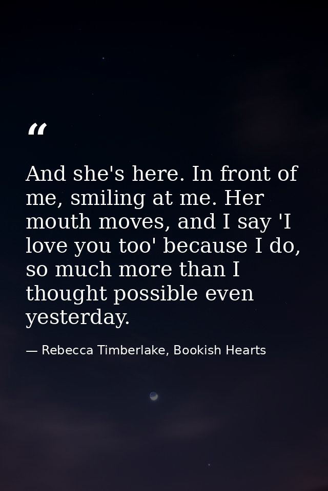 And she's here. In front of me, smiling at me. Her mouth moves, and I say 'I love you too' because I do, so much more th — Rebecca Timberlake, Bookish Hearts