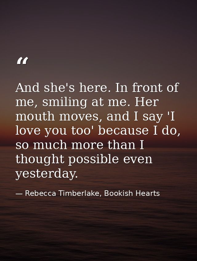 And she's here. In front of me, smiling at me. Her mouth moves, and I say 'I love you too' because I do, so much more th — Rebecca Timberlake, Bookish Hearts
