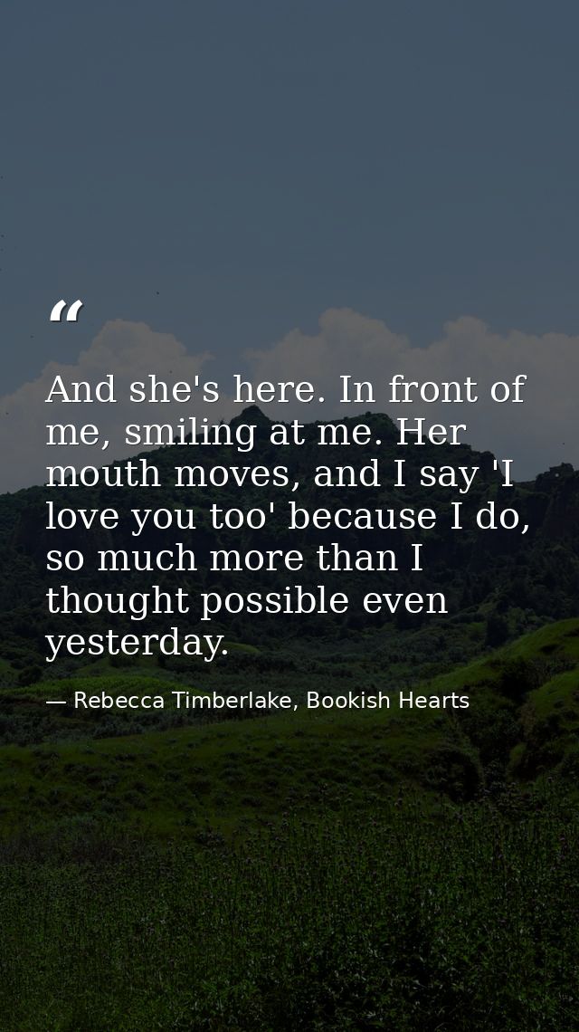 And she's here. In front of me, smiling at me. Her mouth moves, and I say 'I love you too' because I do, so much more th — Rebecca Timberlake, Bookish Hearts