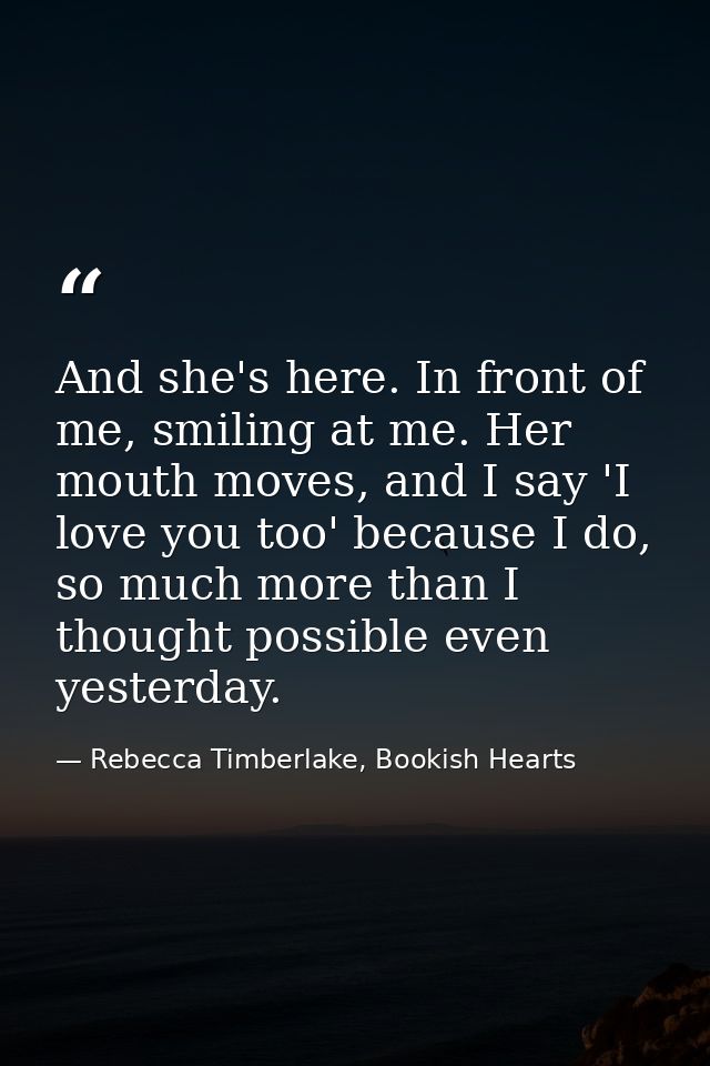 And she's here. In front of me, smiling at me. Her mouth moves, and I say 'I love you too' because I do, so much more th — Rebecca Timberlake, Bookish Hearts