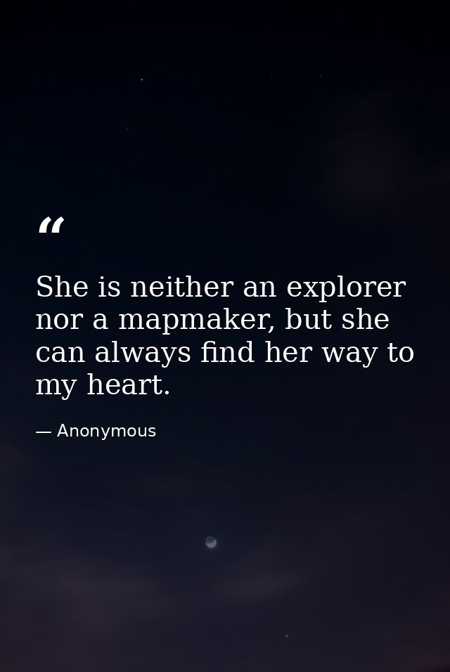 She is neither an explorer nor a mapmaker, but she can always find her way to my heart. — Anonymous