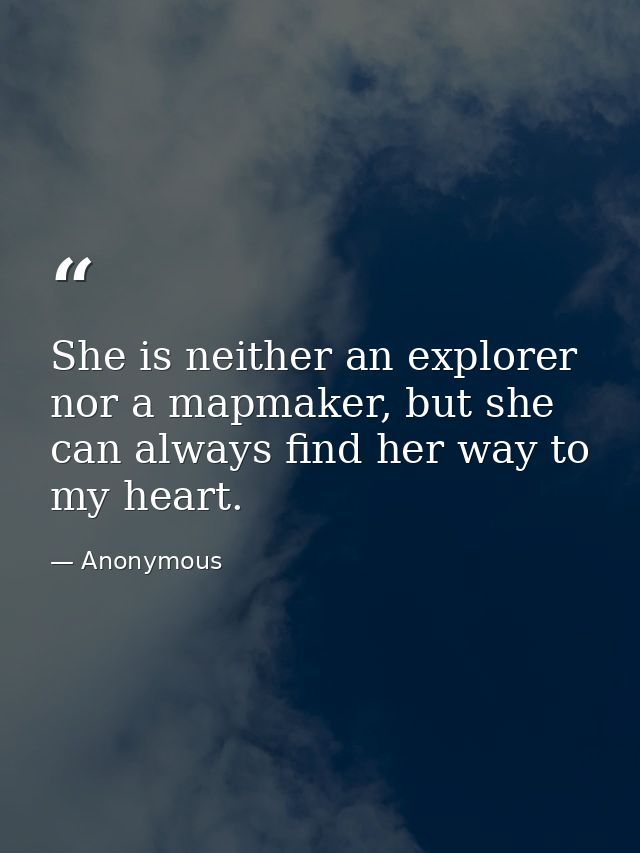 She is neither an explorer nor a mapmaker, but she can always find her way to my heart. — Anonymous