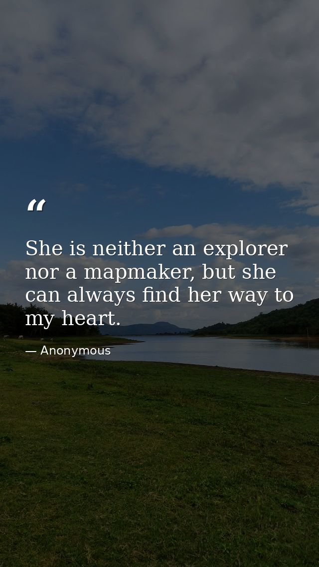 She is neither an explorer nor a mapmaker, but she can always find her way to my heart. — Anonymous