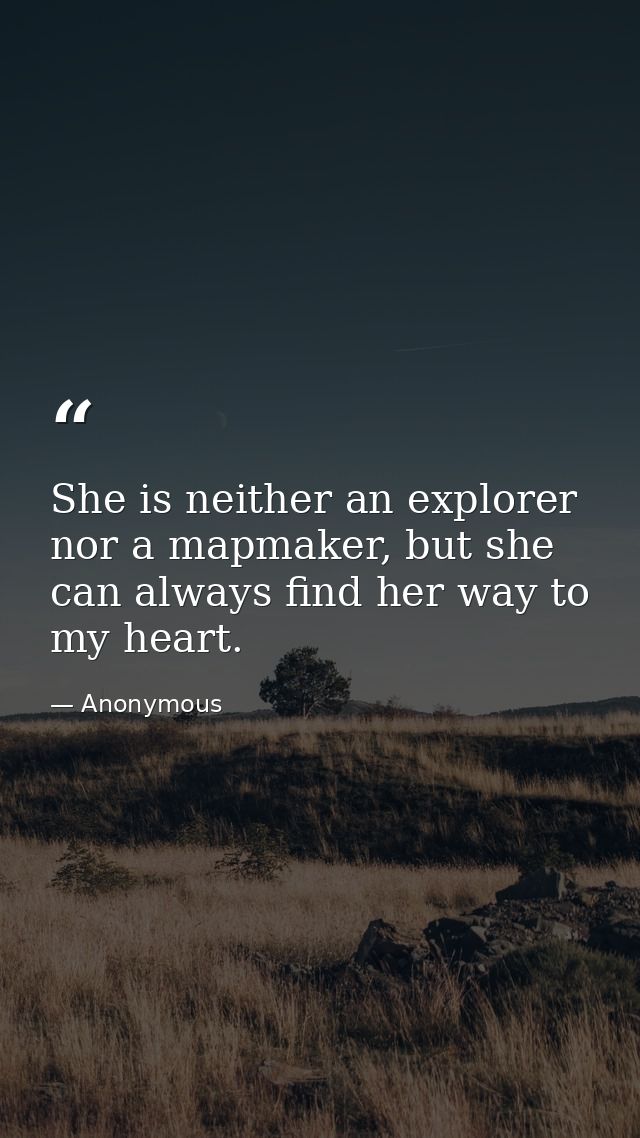 She is neither an explorer nor a mapmaker, but she can always find her way to my heart. — Anonymous