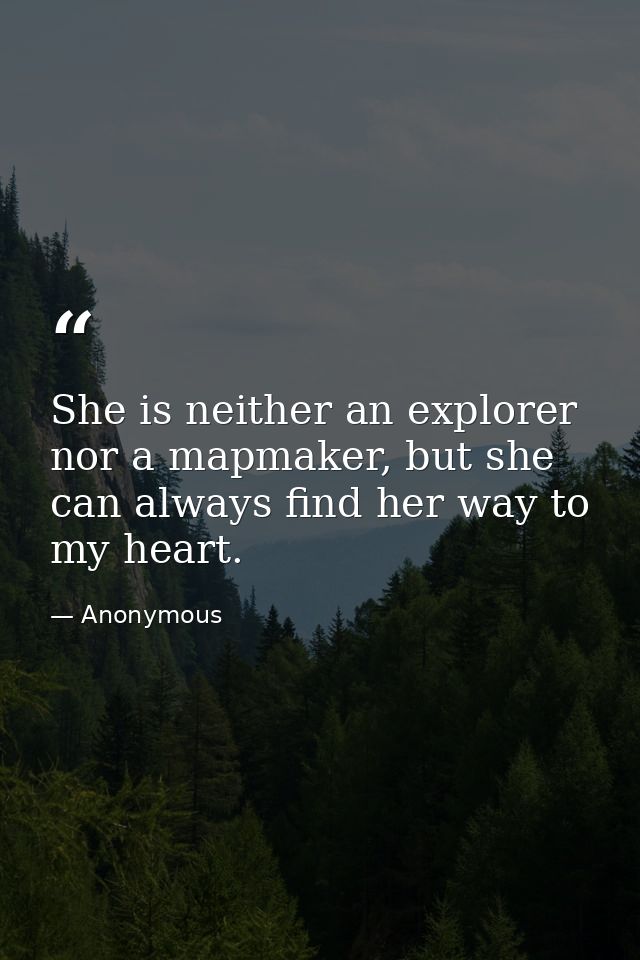She is neither an explorer nor a mapmaker, but she can always find her way to my heart. — Anonymous