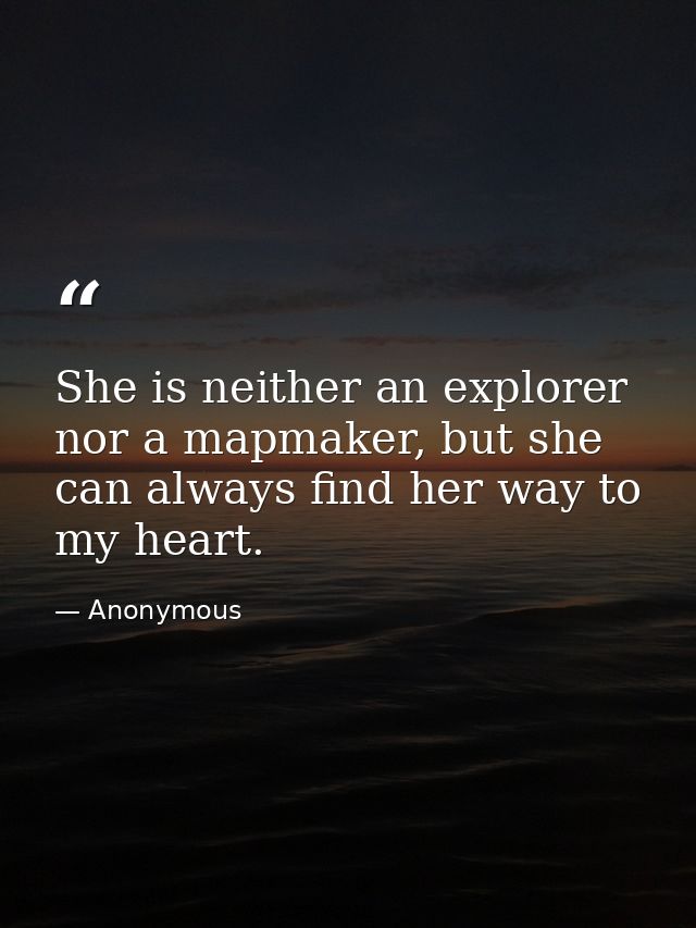 She is neither an explorer nor a mapmaker, but she can always find her way to my heart. — Anonymous