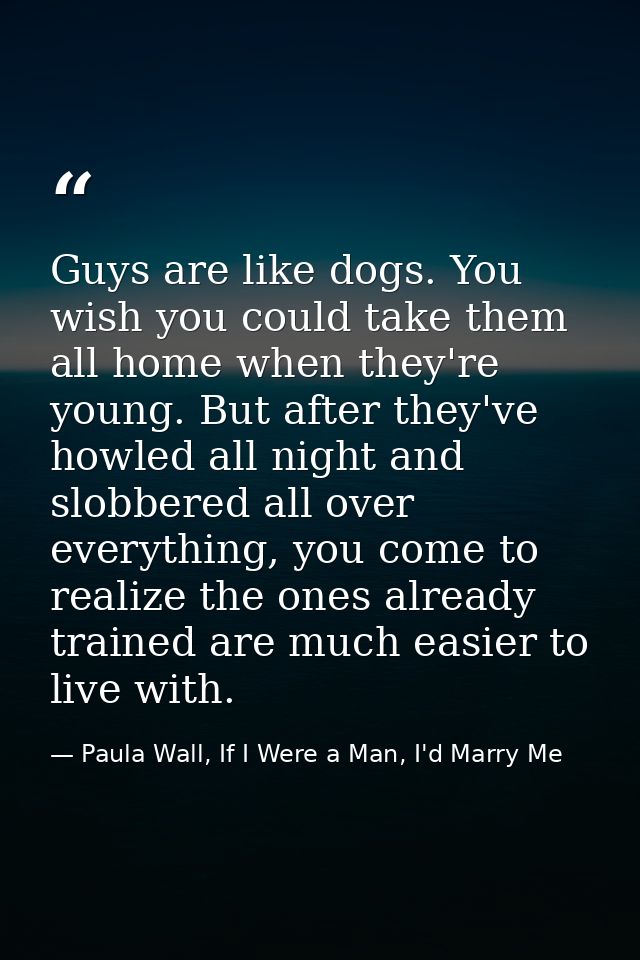 Guys are like dogs. You wish you could take them all home when they're young. But after they've howled all night and slo — Paula Wall, If I Were a Man, I'd Marry Me