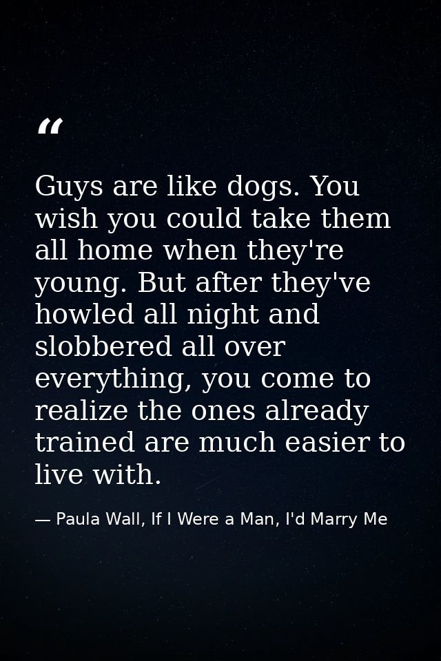 Guys are like dogs. You wish you could take them all home when they're young. But after they've howled all night and slo — Paula Wall, If I Were a Man, I'd Marry Me