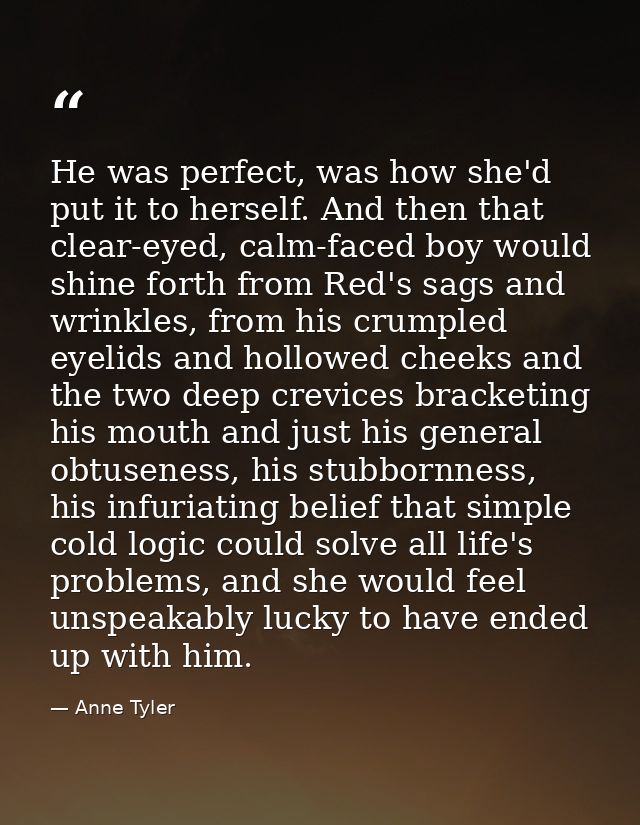 He was perfect, was how she'd put it to herself. And then that clear-eyed, calm-faced boy would shine forth from Red's s — Anne Tyler