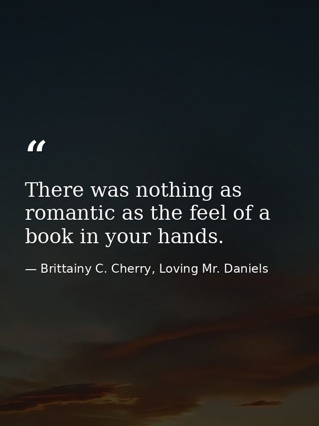 There was nothing as romantic as the feel of a book in your hands. — Brittainy C. Cherry, Loving Mr. Daniels