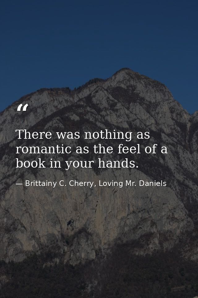 There was nothing as romantic as the feel of a book in your hands. — Brittainy C. Cherry, Loving Mr. Daniels