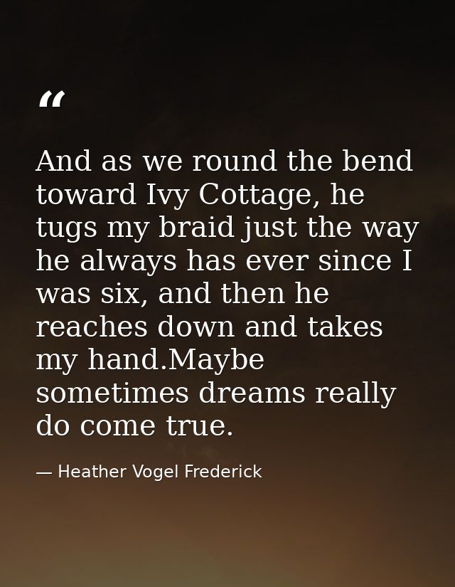 And as we round the bend toward Ivy Cottage, he tugs my braid just the way he always has ever since I was six, and then  — Heather Vogel Frederick
