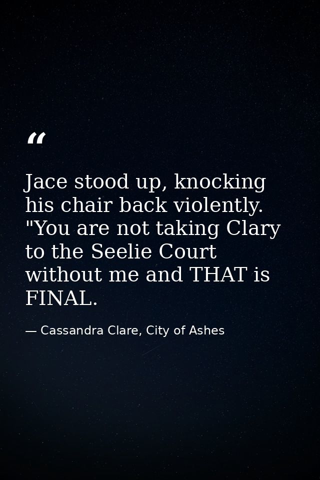Jace stood up, knocking his chair back violently. "You are not taking Clary to the Seelie Court without me and THAT is F — Cassandra Clare, City of Ashes