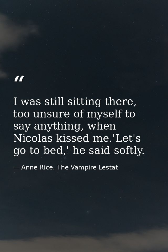 I was still sitting there, too unsure of myself to say anything, when Nicolas kissed me.'Let's go to bed,' he said softl — Anne Rice, The Vampire Lestat