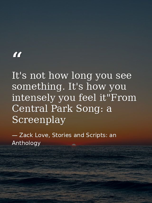 It's not how long you see something. It's how you intensely you feel it"From Central Park Song: a Screenplay — Zack Love, Stories and Scripts: an Anthology
