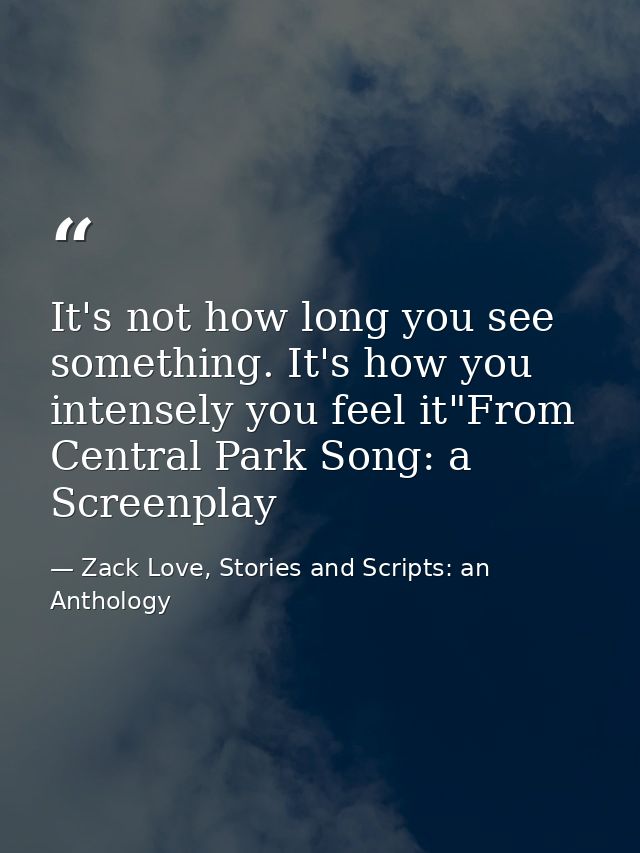 It's not how long you see something. It's how you intensely you feel it"From Central Park Song: a Screenplay — Zack Love, Stories and Scripts: an Anthology