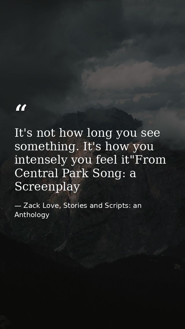 It's not how long you see something. It's how you intensely you feel it"From Central Park Song: a Screenplay — Zack Love, Stories and Scripts: an Anthology