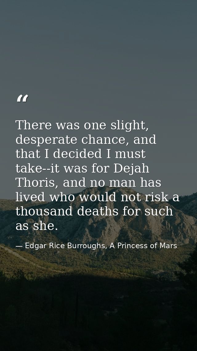 There was one slight, desperate chance, and that I decided I must take--it was for Dejah Thoris, and no man has lived wh — Edgar Rice Burroughs, A Princess of Mars