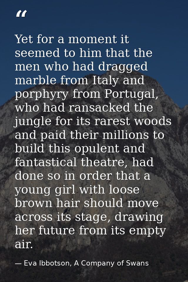 Yet for a moment it seemed to him that the men who had dragged marble from Italy and porphyry from Portugal, who had ran — Eva Ibbotson, A Company of Swans