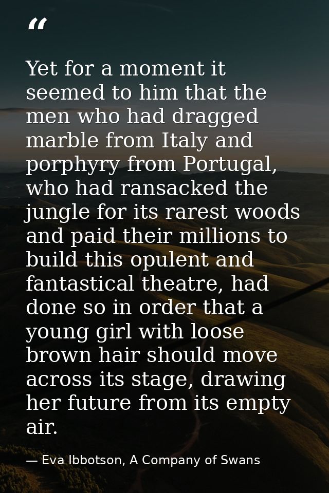 Yet for a moment it seemed to him that the men who had dragged marble from Italy and porphyry from Portugal, who had ran — Eva Ibbotson, A Company of Swans